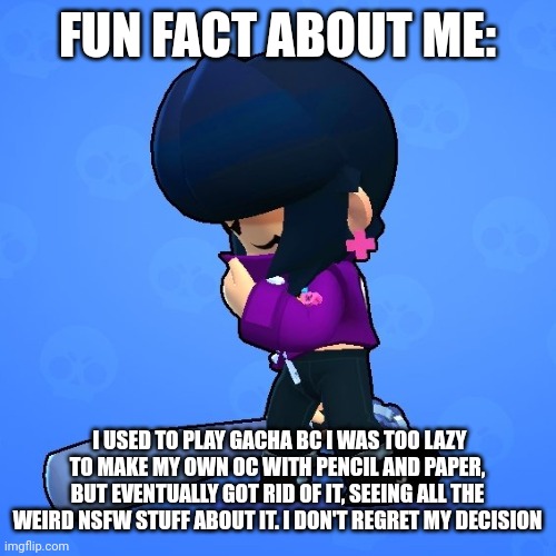 . | FUN FACT ABOUT ME:; I USED TO PLAY GACHA BC I WAS TOO LAZY TO MAKE MY OWN OC WITH PENCIL AND PAPER, BUT EVENTUALLY GOT RID OF IT, SEEING ALL THE WEIRD NSFW STUFF ABOUT IT. I DON'T REGRET MY DECISION | image tagged in bibi sad | made w/ Imgflip meme maker