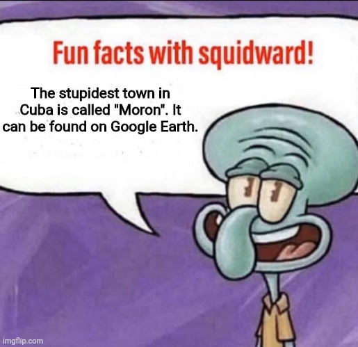 No joke. | The stupidest town in Cuba is called "Moron". It can be found on Google Earth. | image tagged in fun facts with squidward,cuba | made w/ Imgflip meme maker
