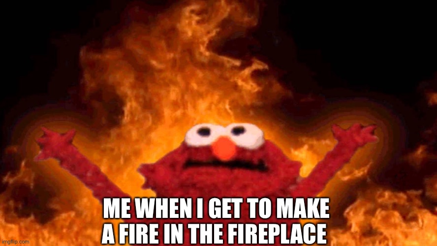 No, I did not burn the house down | ME WHEN I GET TO MAKE A FIRE IN THE FIREPLACE | image tagged in elmo fire | made w/ Imgflip meme maker