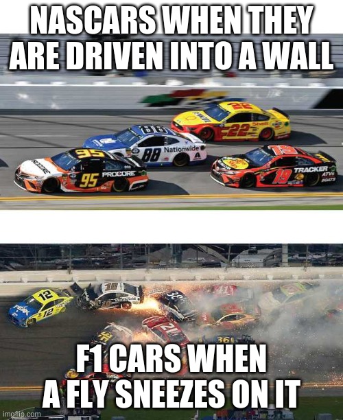 Nascar 2.0 | NASCARS WHEN THEY ARE DRIVEN INTO A WALL; F1 CARS WHEN A FLY SNEEZES ON IT | image tagged in nascar 2 0 | made w/ Imgflip meme maker