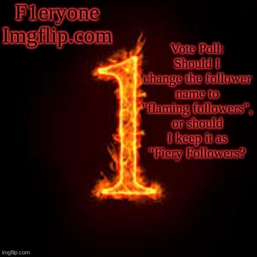 Enter your vote in the comments.... | Vote Poll: Should I change the follower name to "flaming followers", or should I keep it as "Fiery Followers? | image tagged in f1eryone imgflip | made w/ Imgflip meme maker