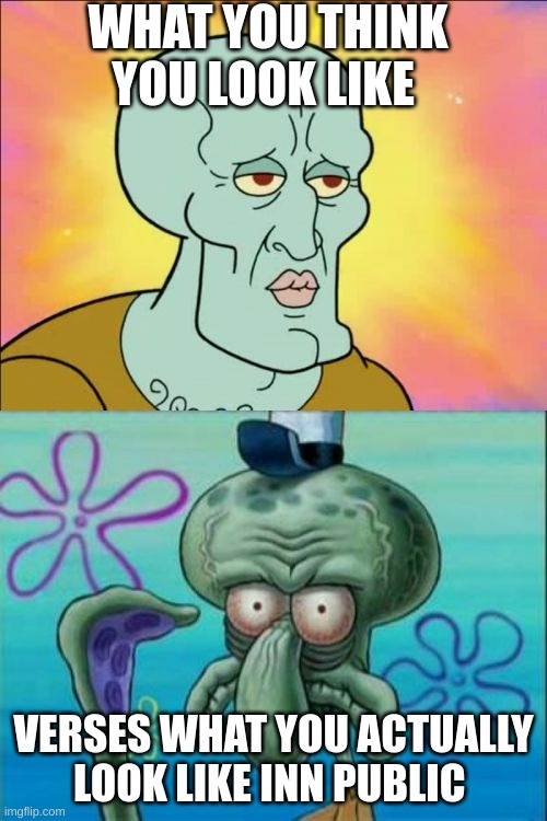 Squidward | WHAT YOU THINK YOU LOOK LIKE; VERSES WHAT YOU ACTUALLY LOOK LIKE INN PUBLIC | image tagged in memes,squidward | made w/ Imgflip meme maker