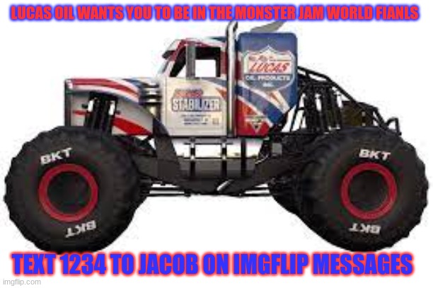 Lucas oil stabilizer | LUCAS OIL WANTS YOU TO BE IN THE MONSTER JAM WORLD FIANLS; TEXT 1234 TO JACOB ON IMGFLIP MESSAGES | image tagged in lucas oil stabilizer | made w/ Imgflip meme maker