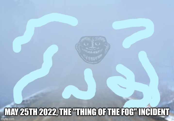 The Thing of The Fog | MAY 25TH 2022, THE "THING OF THE FOG" INCIDENT | image tagged in into the fog,trollge | made w/ Imgflip meme maker