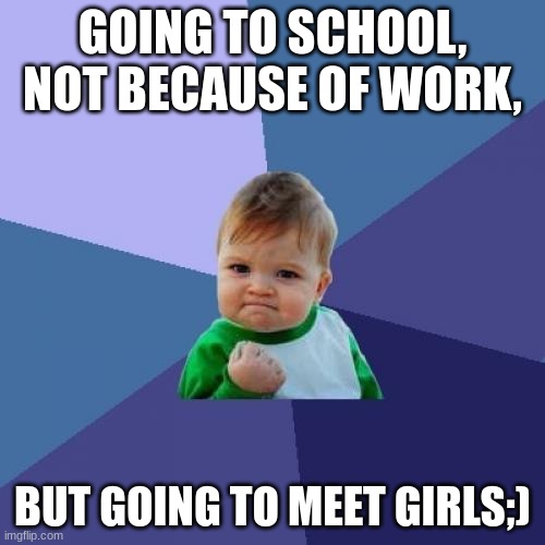 Success Kid | GOING TO SCHOOL, NOT BECAUSE OF WORK, BUT GOING TO MEET GIRLS;) | image tagged in memes,success kid | made w/ Imgflip meme maker