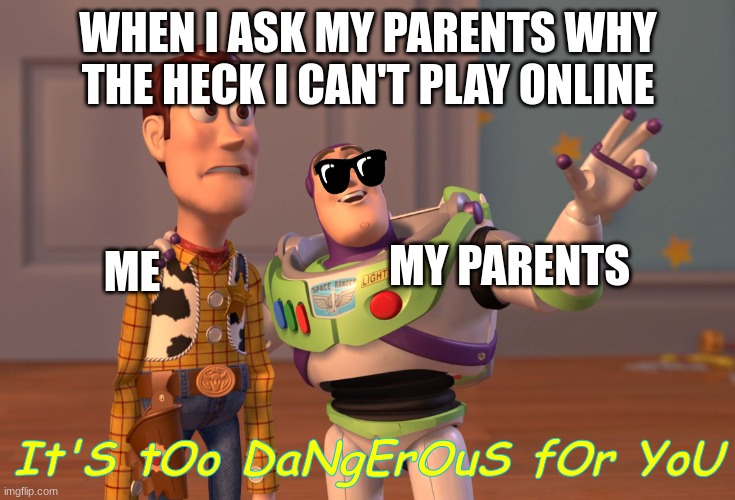 I h8 myself | WHEN I ASK MY PARENTS WHY THE HECK I CAN'T PLAY ONLINE; MY PARENTS; ME; It'S tOo DaNgErOuS fOr YoU | image tagged in memes,x x everywhere | made w/ Imgflip meme maker