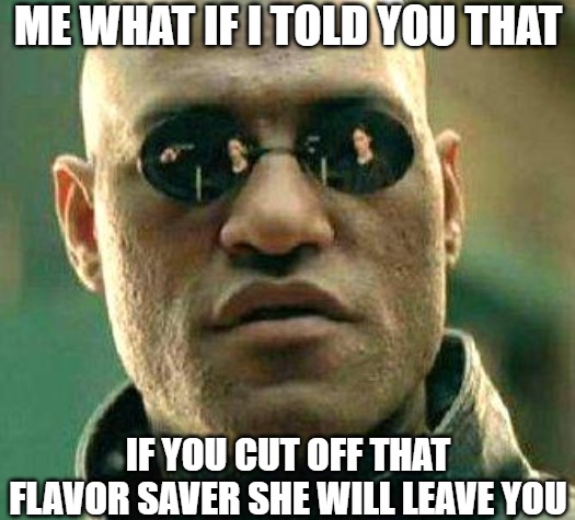 truth be told | ME WHAT IF I TOLD YOU THAT; IF YOU CUT OFF THAT FLAVOR SAVER SHE WILL LEAVE YOU | image tagged in what if i told you,what if,matrix,what if i told | made w/ Imgflip meme maker