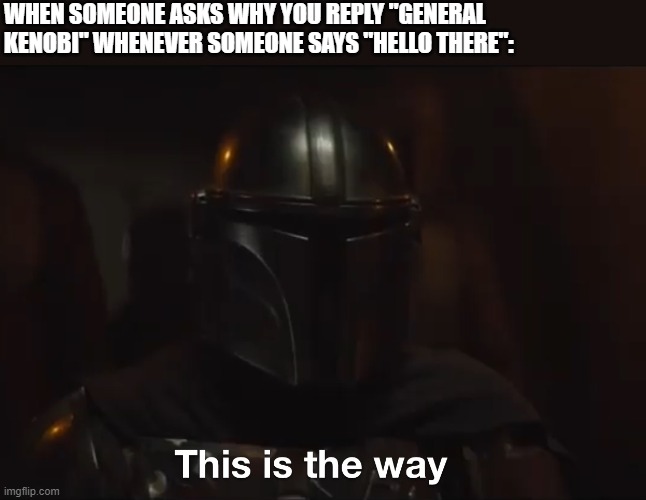 This is the way | WHEN SOMEONE ASKS WHY YOU REPLY "GENERAL KENOBI" WHENEVER SOMEONE SAYS "HELLO THERE": | image tagged in this is the way | made w/ Imgflip meme maker