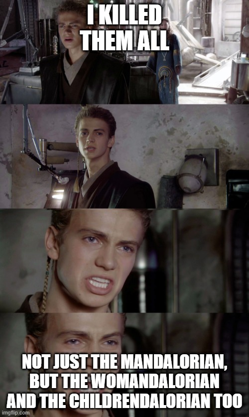 Anakin Skywalker - I killed them | I KILLED THEM ALL; NOT JUST THE MANDALORIAN, BUT THE WOMANDALORIAN AND THE CHILDRENDALORIAN TOO | image tagged in anakin skywalker - i killed them | made w/ Imgflip meme maker
