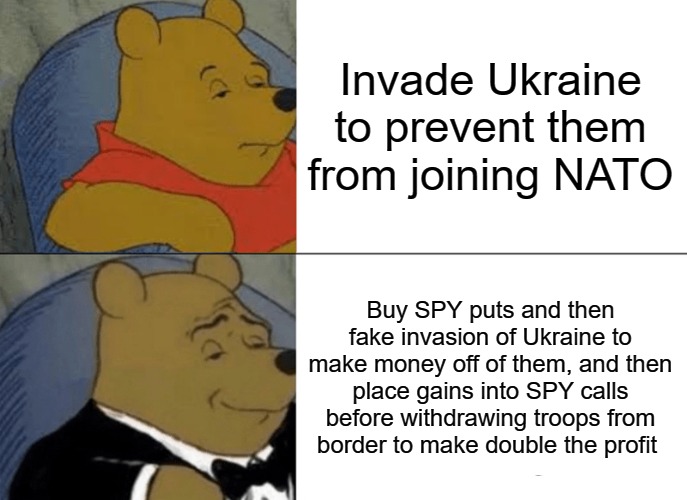 Vladimir Putin's real motives | Invade Ukraine to prevent them from joining NATO; Buy SPY puts and then fake invasion of Ukraine to make money off of them, and then place gains into SPY calls before withdrawing troops from border to make double the profit | image tagged in memes,tuxedo winnie the pooh,russia,stock market | made w/ Imgflip meme maker