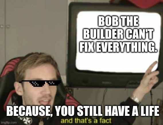 and that's a fact | BOB THE BUILDER CAN'T FIX EVERYTHING. BECAUSE, YOU STILL HAVE A LIFE | image tagged in and that's a fact | made w/ Imgflip meme maker