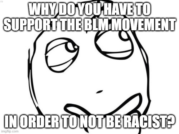 Question Rage Face | WHY DO YOU HAVE TO SUPPORT THE BLM MOVEMENT; IN ORDER TO NOT BE RACIST? | image tagged in memes,question rage face | made w/ Imgflip meme maker