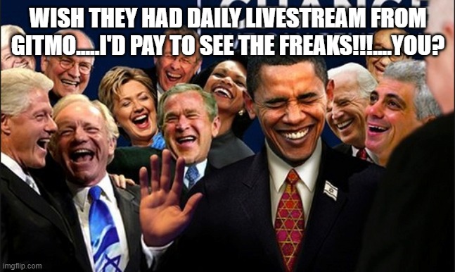 Politicians Laughing | WISH THEY HAD DAILY LIVESTREAM FROM GITMO.....I'D PAY TO SEE THE FREAKS!!!....YOU? | image tagged in politicians laughing | made w/ Imgflip meme maker