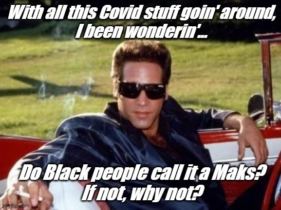Andrew Dice Clay | With all this Covid stuff goin' around,
I been wonderin'... Do Black people call it a Maks?
If not, why not? | image tagged in andrew dice clay | made w/ Imgflip meme maker
