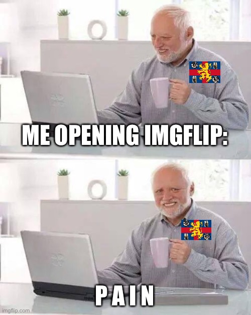 Hide the Pain Harold Meme | ME OPENING IMGFLIP: P A I N | image tagged in memes,hide the pain harold | made w/ Imgflip meme maker