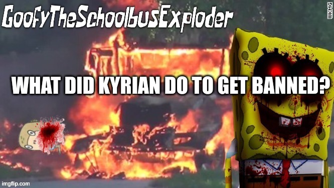 GoofyTheSchoolbusExploder's Announcement Template | WHAT DID KYRIAN DO TO GET BANNED? | image tagged in goofytheschoolbusexploder's announcement template | made w/ Imgflip meme maker
