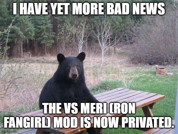 Pain. |  I HAVE YET MORE BAD NEWS; THE VS MERI (RON FANGIRL) MOD IS NOW PRIVATED. | image tagged in bear of bad news,friday night funkin,fnf,sad | made w/ Imgflip meme maker