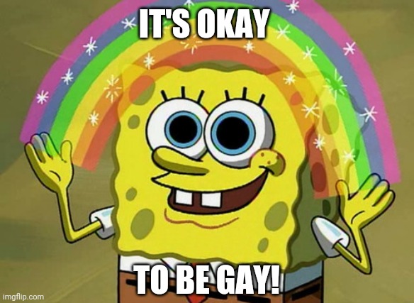 Imagination Spongebob | IT'S OKAY; TO BE GAY! | image tagged in memes,imagination spongebob | made w/ Imgflip meme maker