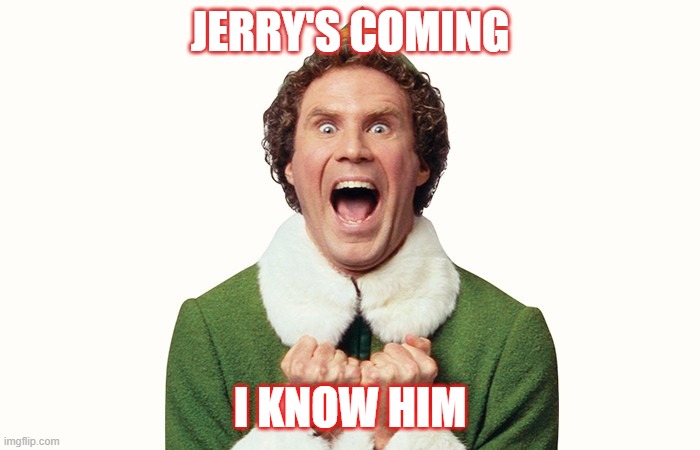 Buddy the elf excited | JERRY'S COMING; I KNOW HIM | image tagged in buddy the elf excited | made w/ Imgflip meme maker