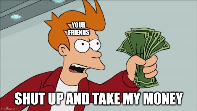 Shut Up And Take My Money Fry Meme | YOUR FRIENDS SHUT UP AND TAKE MY MONEY | image tagged in memes,shut up and take my money fry | made w/ Imgflip meme maker