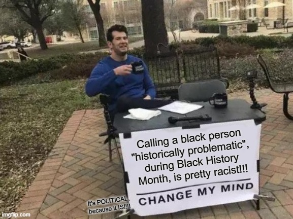 Seriously?? | Calling a black person "historically problematic", during Black History Month, is pretty racist!!! It's POLITICAL, because it IS!!!! | image tagged in change my mind,bhm,racist moderators | made w/ Imgflip meme maker