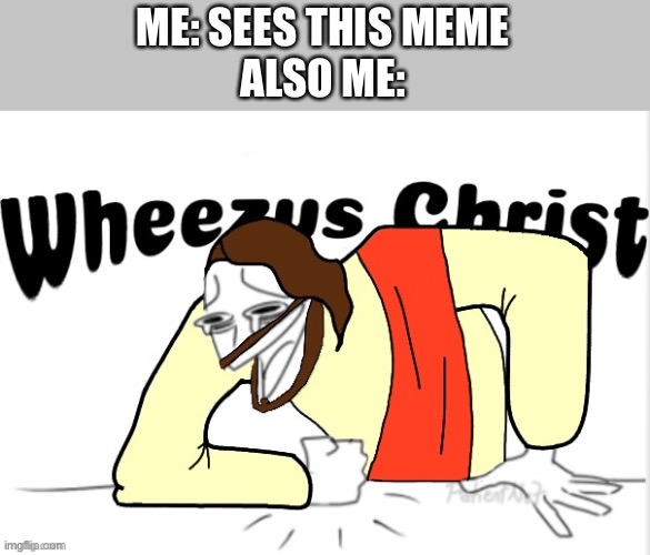 Wheezus Christ | ME: SEES THIS MEME
ALSO ME: | image tagged in wheezus christ | made w/ Imgflip meme maker