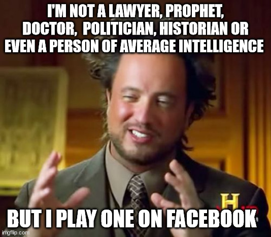 Ancient Aliens | I'M NOT A LAWYER, PROPHET, DOCTOR,  POLITICIAN, HISTORIAN OR EVEN A PERSON OF AVERAGE INTELLIGENCE; BUT I PLAY ONE ON FACEBOOK | image tagged in memes,ancient aliens,facebook,doctor | made w/ Imgflip meme maker