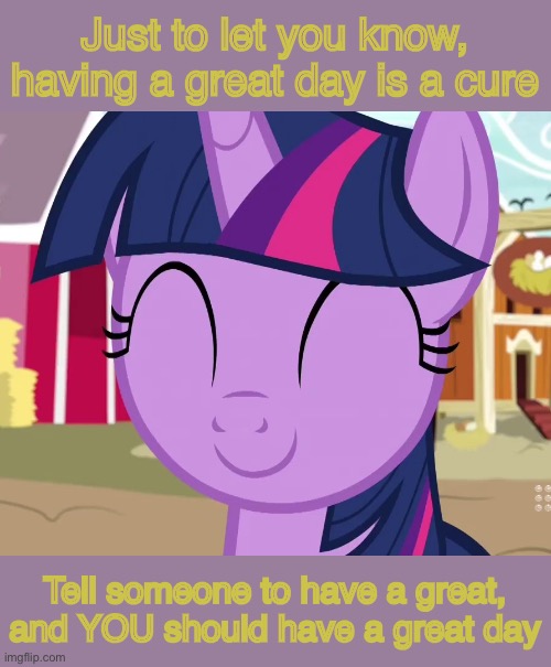I care about you | Just to let you know, having a great day is a cure; Tell someone to have a great, and YOU should have a great day | image tagged in happy twilight mlp,happy | made w/ Imgflip meme maker