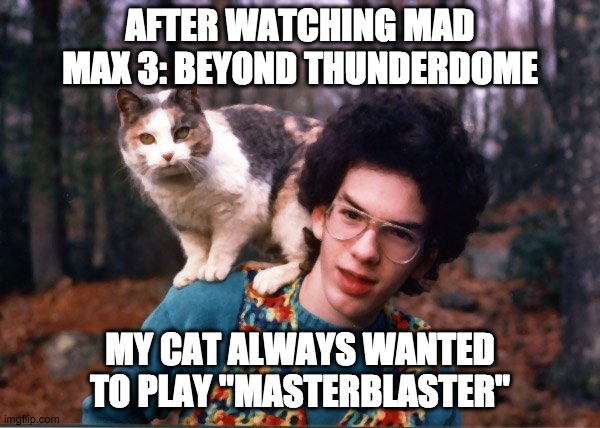 Behind KittyDome | AFTER WATCHING MAD MAX 3: BEYOND THUNDERDOME; MY CAT ALWAYS WANTED TO PLAY "MASTERBLASTER" | image tagged in sweater boy and cat,mad max,villain,kitty | made w/ Imgflip meme maker