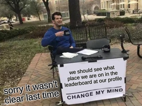 sorry D= | we should see what place we are on in the leaderboard at our profile; sorry it wasn't clear last time | image tagged in memes,change my mind | made w/ Imgflip meme maker