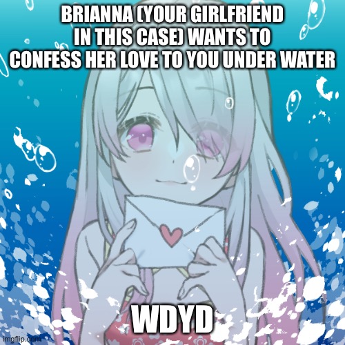 RP stream be like | BRIANNA (YOUR GIRLFRIEND IN THIS CASE) WANTS TO CONFESS HER LOVE TO YOU UNDER WATER; WDYD | made w/ Imgflip meme maker