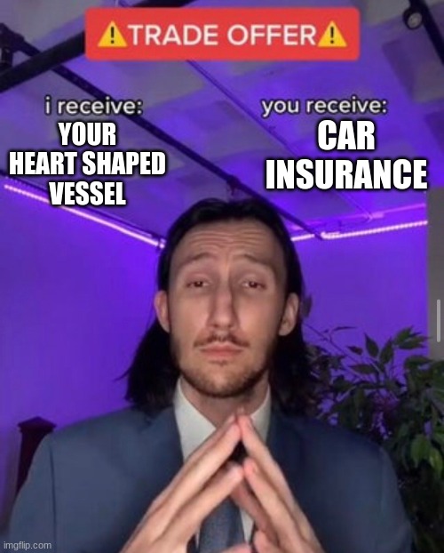 i receive you receive |  CAR INSURANCE; YOUR HEART SHAPED VESSEL | image tagged in i receive you receive | made w/ Imgflip meme maker