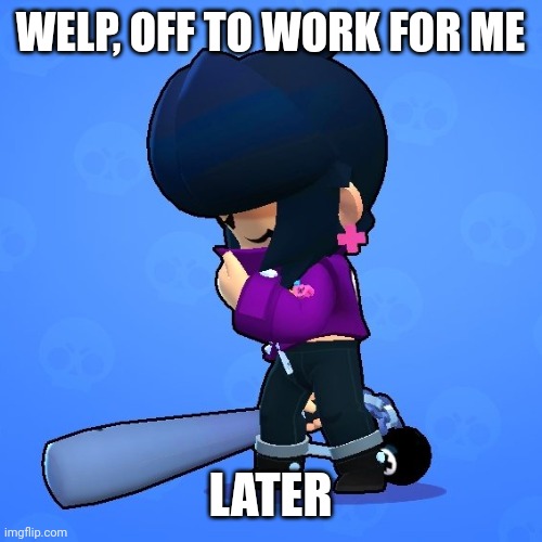 WELP, OFF TO WORK FOR ME; LATER | image tagged in bibi sad | made w/ Imgflip meme maker