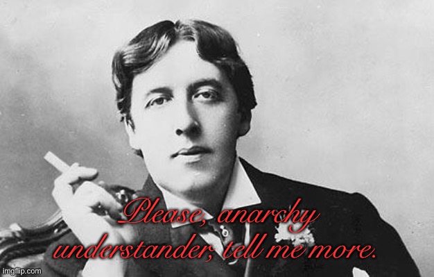 Oscar Wilde | Please, anarchy understander, tell me more. | image tagged in oscar wilde | made w/ Imgflip meme maker