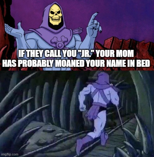 he man skeleton advices | IF THEY CALL YOU "JR." YOUR MOM HAS PROBABLY MOANED YOUR NAME IN BED | image tagged in he man skeleton advices | made w/ Imgflip meme maker