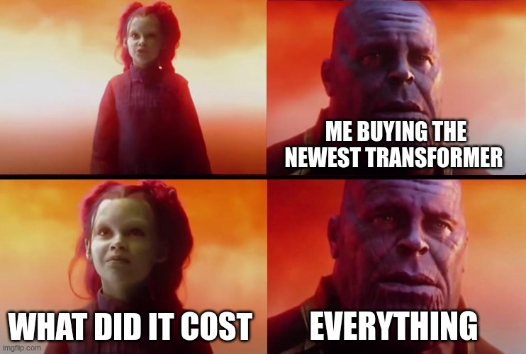 thanos what did it cost | ME BUYING THE NEWEST TRANSFORMER; WHAT DID IT COST; EVERYTHING | image tagged in thanos what did it cost | made w/ Imgflip meme maker