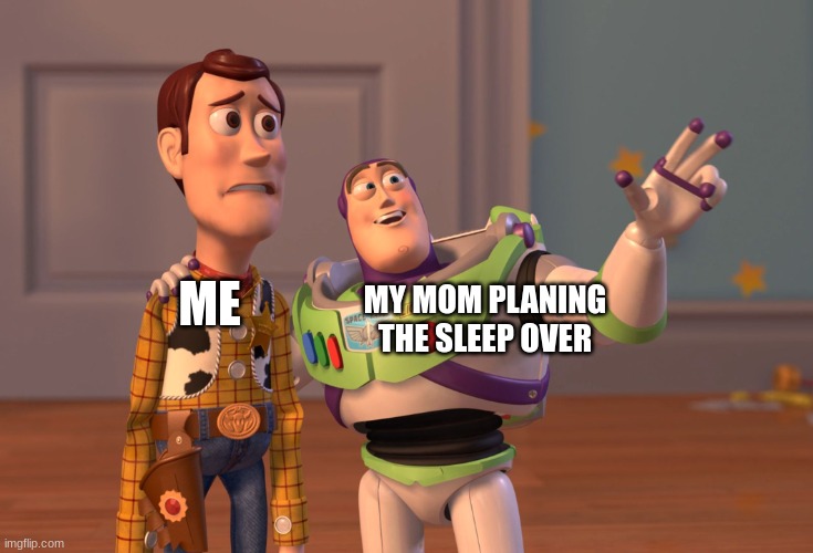 X, X Everywhere | MY MOM PLANING THE SLEEP OVER; ME | image tagged in memes,x x everywhere | made w/ Imgflip meme maker