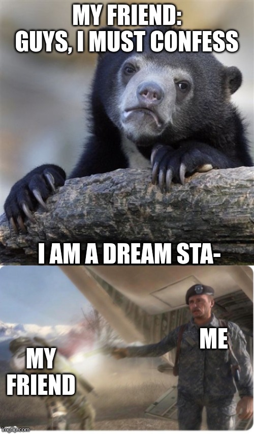 It had to be done... | MY FRIEND: GUYS, I MUST CONFESS; I AM A DREAM STA-; ME; MY FRIEND | image tagged in memes,confession bear | made w/ Imgflip meme maker