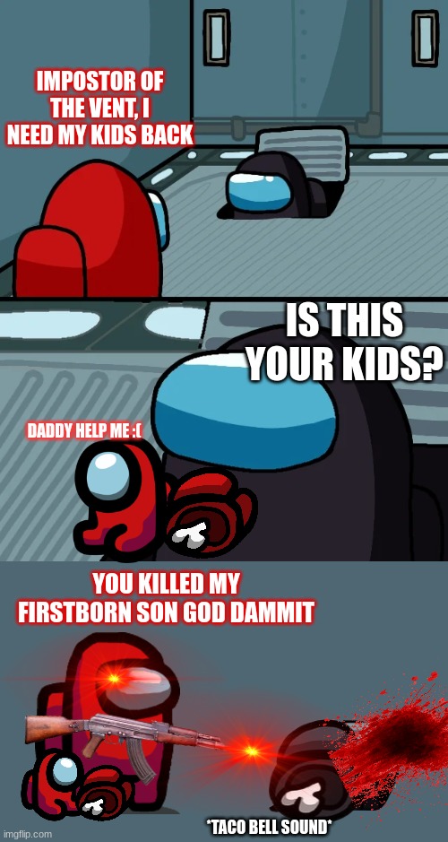 Impostor of the vent but one of Red's kids died | IMPOSTOR OF THE VENT, I NEED MY KIDS BACK; IS THIS YOUR KIDS? DADDY HELP ME :(; YOU KILLED MY FIRSTBORN SON GOD DAMMIT; *TACO BELL SOUND* | image tagged in impostor of the vent,among us,mini crewmate,memes | made w/ Imgflip meme maker