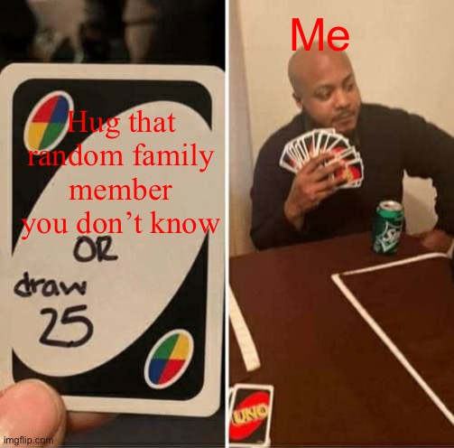 I just don’t know you! | Me; Hug that random family member you don’t know | image tagged in memes,uno draw 25 cards | made w/ Imgflip meme maker