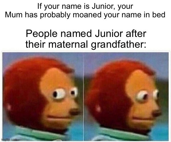Mum moaned | If your name is Junior, your Mum has probably moaned your name in bed People named Junior after their maternal grandfather: | image tagged in memes,monkey puppet,moan,mum,alabama | made w/ Imgflip meme maker