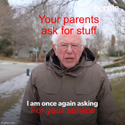 How parents are at ANY time | Your parents ask for stuff; For your service | image tagged in memes,bernie i am once again asking for your support | made w/ Imgflip meme maker
