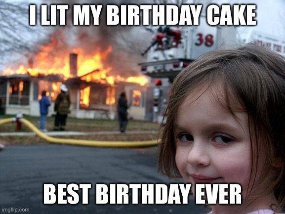 Disaster Girl Meme | I LIT MY BIRTHDAY CAKE; BEST BIRTHDAY EVER | image tagged in memes,disaster girl | made w/ Imgflip meme maker