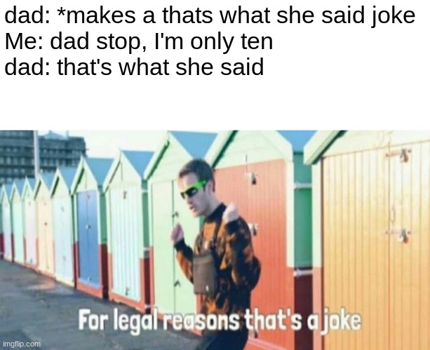 For legal reasons that's a joke | dad: *makes a thats what she said joke
Me: dad stop, I'm only ten
dad: that's what she said | image tagged in for legal reasons that's a joke,memes | made w/ Imgflip meme maker