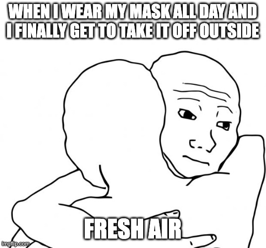 I Know That Feel Bro Meme | WHEN I WEAR MY MASK ALL DAY AND I FINALLY GET TO TAKE IT OFF OUTSIDE; FRESH AIR | image tagged in memes,i know that feel bro,funny memes,funny meme,so true memes,true story bro | made w/ Imgflip meme maker