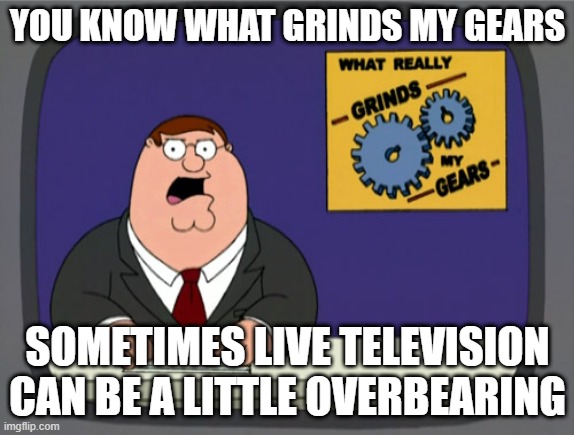 I'm serious it really can be overbearing kind of | YOU KNOW WHAT GRINDS MY GEARS; SOMETIMES LIVE TELEVISION CAN BE A LITTLE OVERBEARING | image tagged in memes,peter griffin news,television,overbearing | made w/ Imgflip meme maker