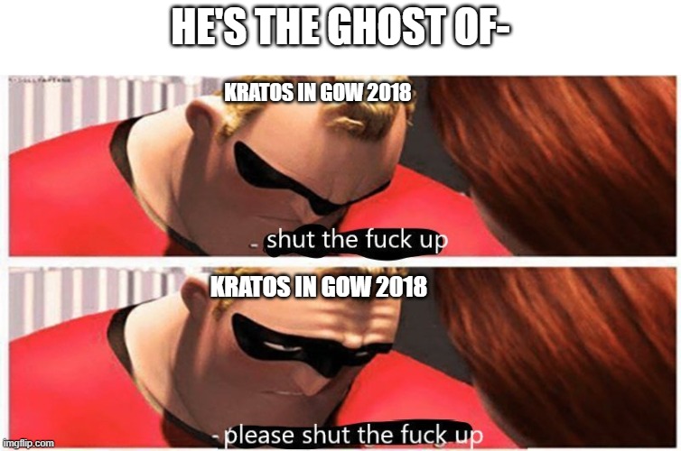 Give him a break | HE'S THE GHOST OF-; KRATOS IN GOW 2018; KRATOS IN GOW 2018 | image tagged in shut up please shut up,god of war,2018,kratos | made w/ Imgflip meme maker