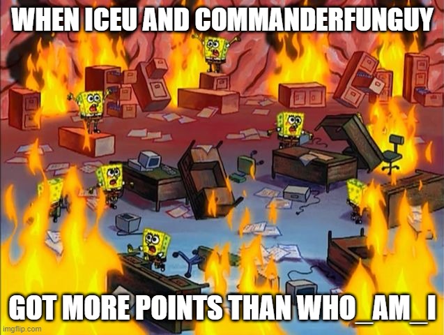 Pure. Chaos. | WHEN ICEU AND COMMANDERFUNGUY; GOT MORE POINTS THAN WHO_AM_I | image tagged in spongebob fire,who_am_i,chaos,help | made w/ Imgflip meme maker