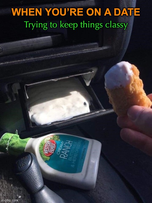 Plus, it’s hard to squeeze ranch dressing straight into your mouth while driving. | WHEN YOU’RE ON A DATE; Trying to keep things classy | image tagged in funny memes,ranch dressing | made w/ Imgflip meme maker