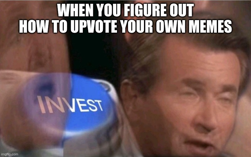 Invest | WHEN YOU FIGURE OUT HOW TO UPVOTE YOUR OWN MEMES | image tagged in invest | made w/ Imgflip meme maker